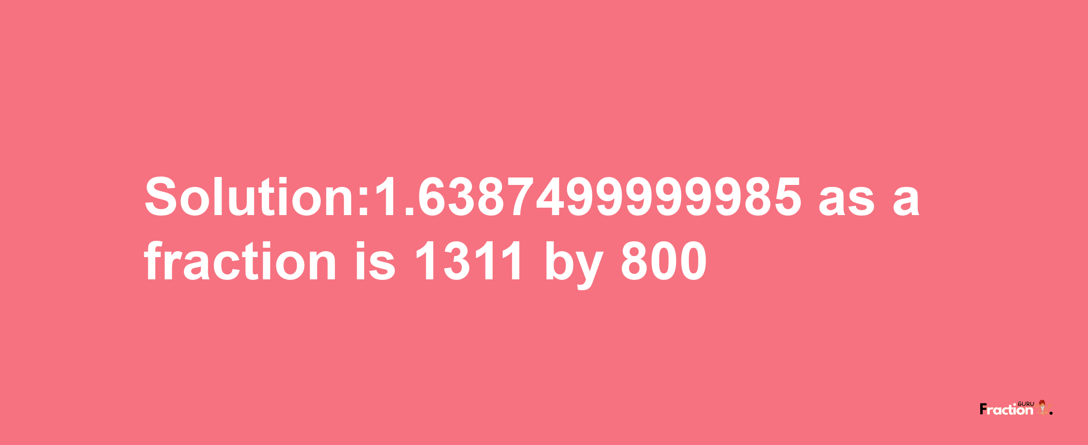 Solution:1.6387499999985 as a fraction is 1311/800