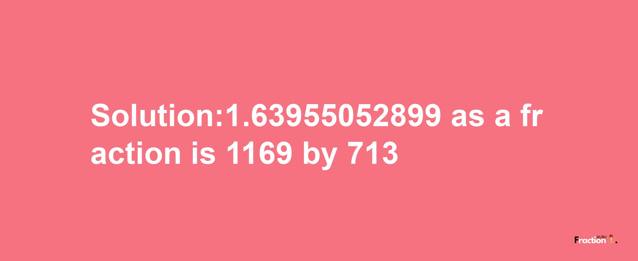 Solution:1.63955052899 as a fraction is 1169/713