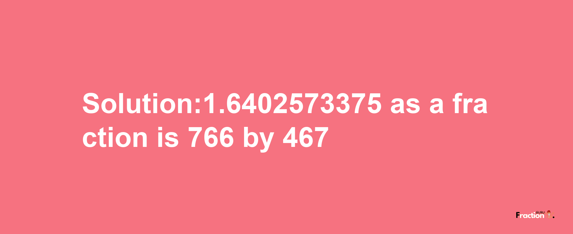 Solution:1.6402573375 as a fraction is 766/467