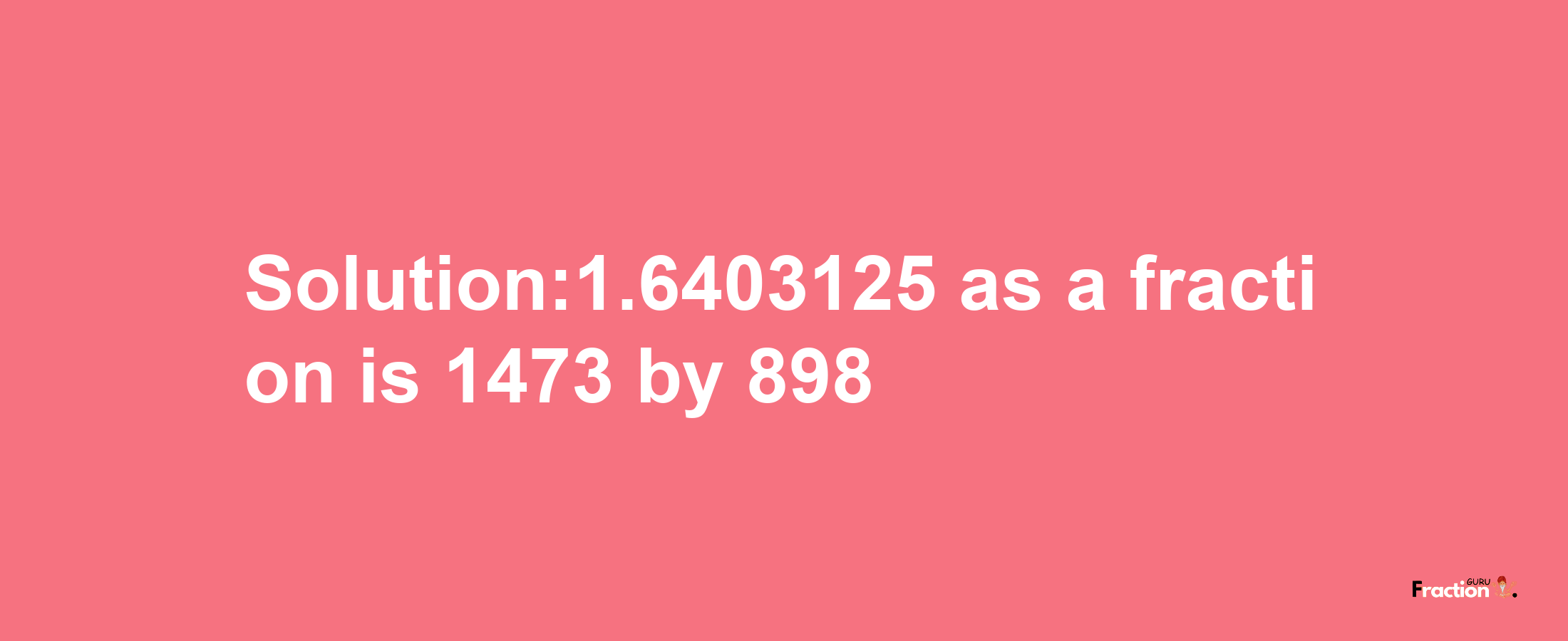 Solution:1.6403125 as a fraction is 1473/898