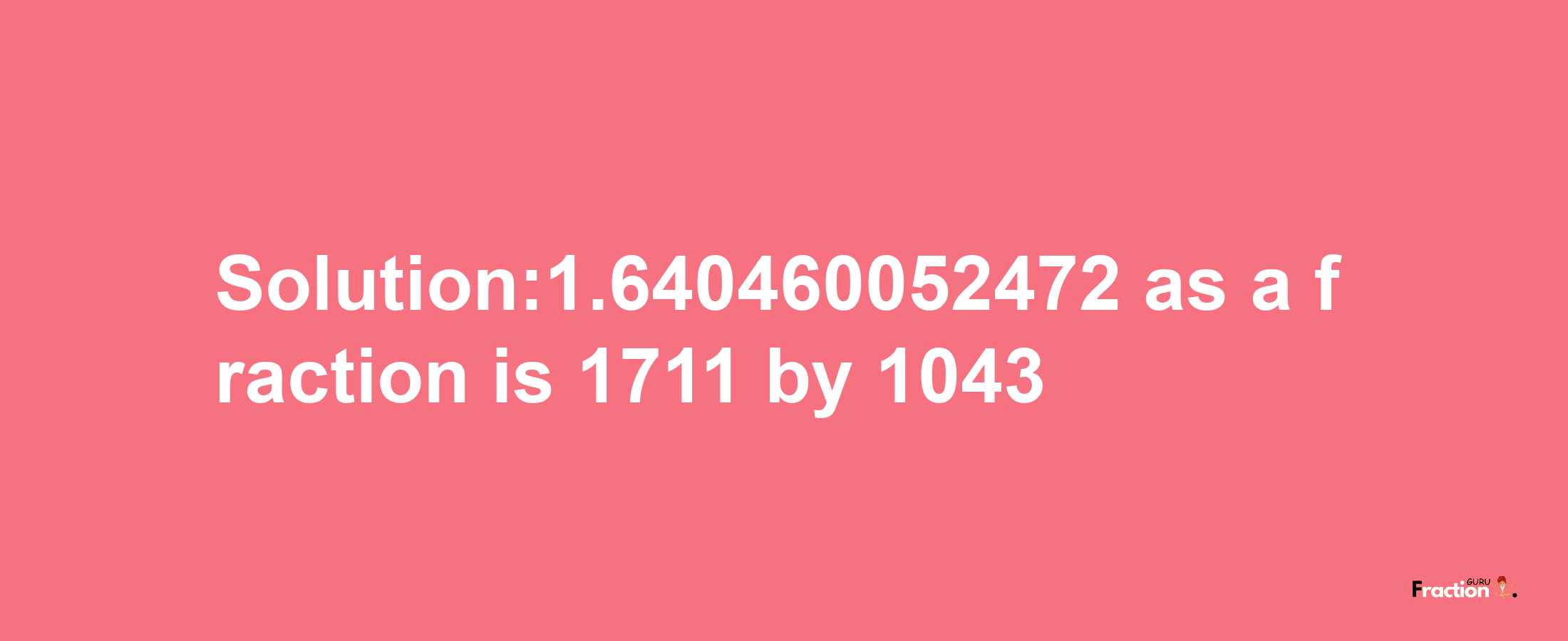 Solution:1.640460052472 as a fraction is 1711/1043