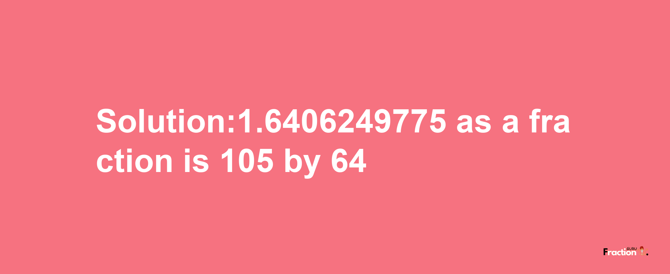 Solution:1.6406249775 as a fraction is 105/64