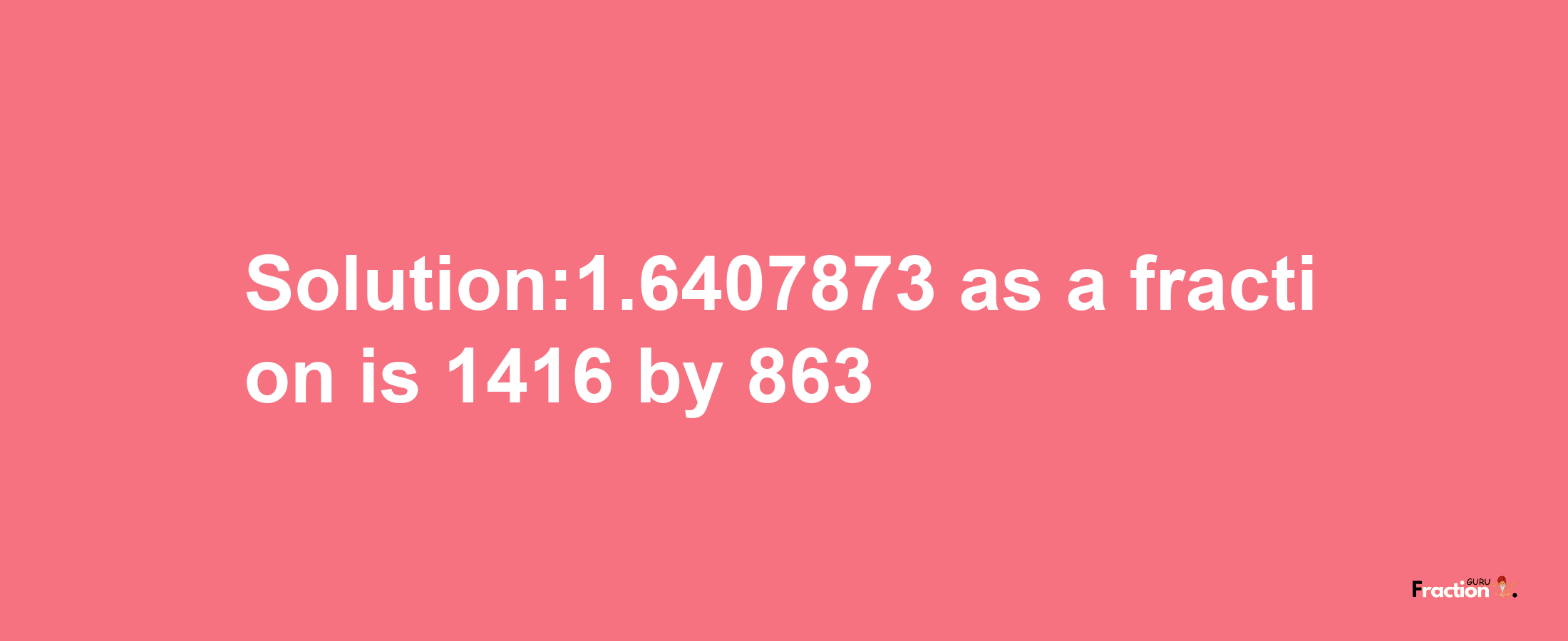 Solution:1.6407873 as a fraction is 1416/863