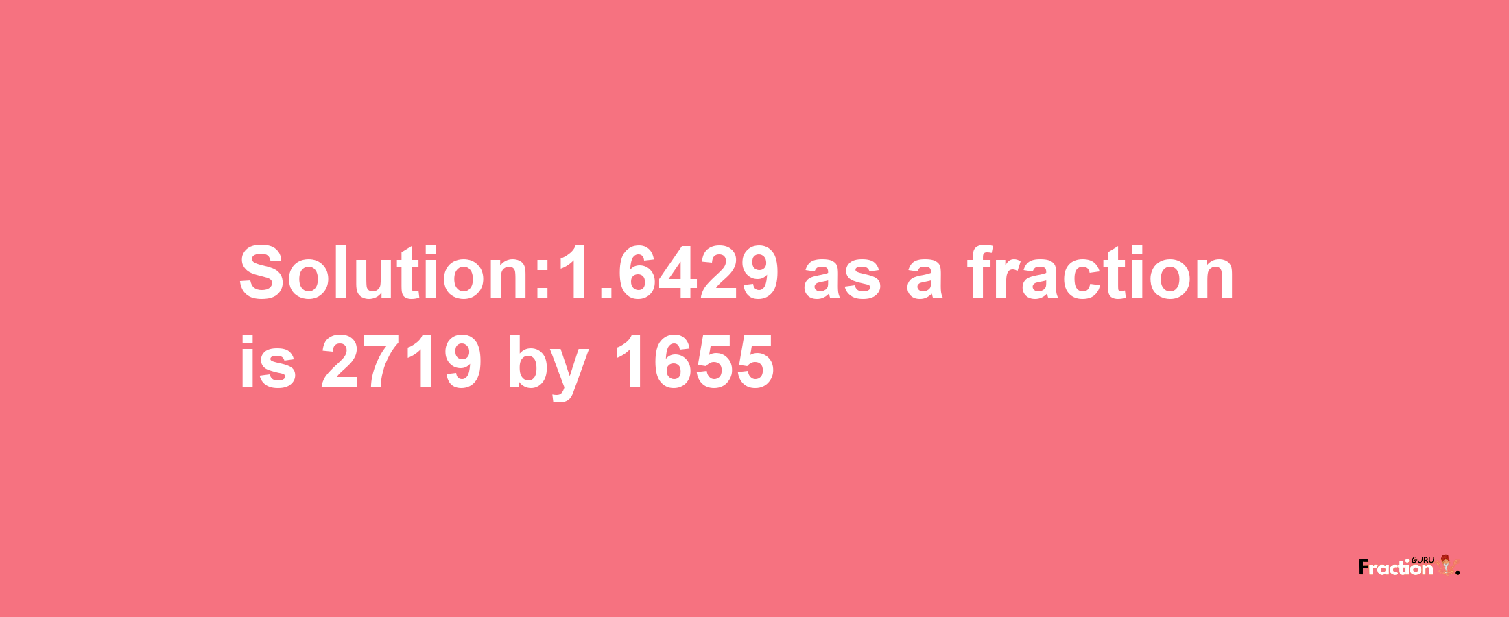 Solution:1.6429 as a fraction is 2719/1655