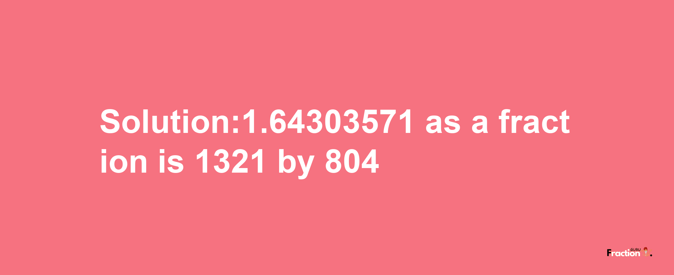 Solution:1.64303571 as a fraction is 1321/804