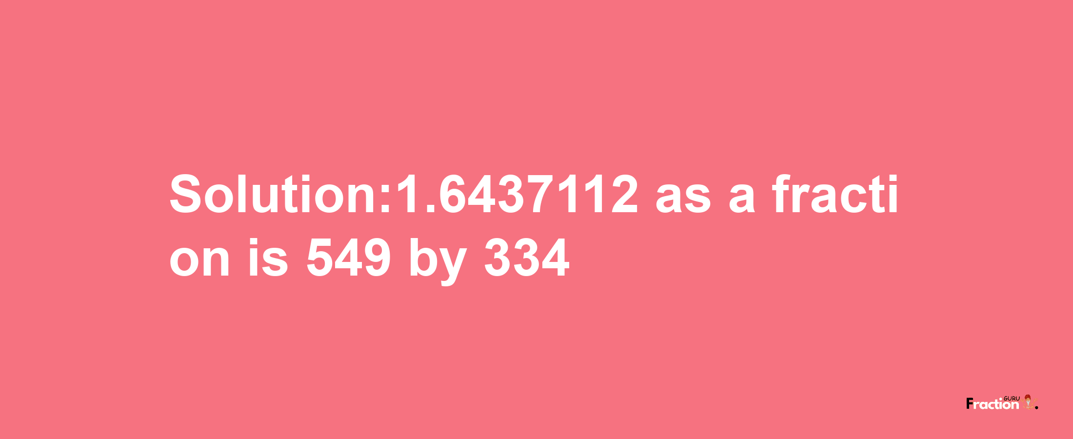 Solution:1.6437112 as a fraction is 549/334