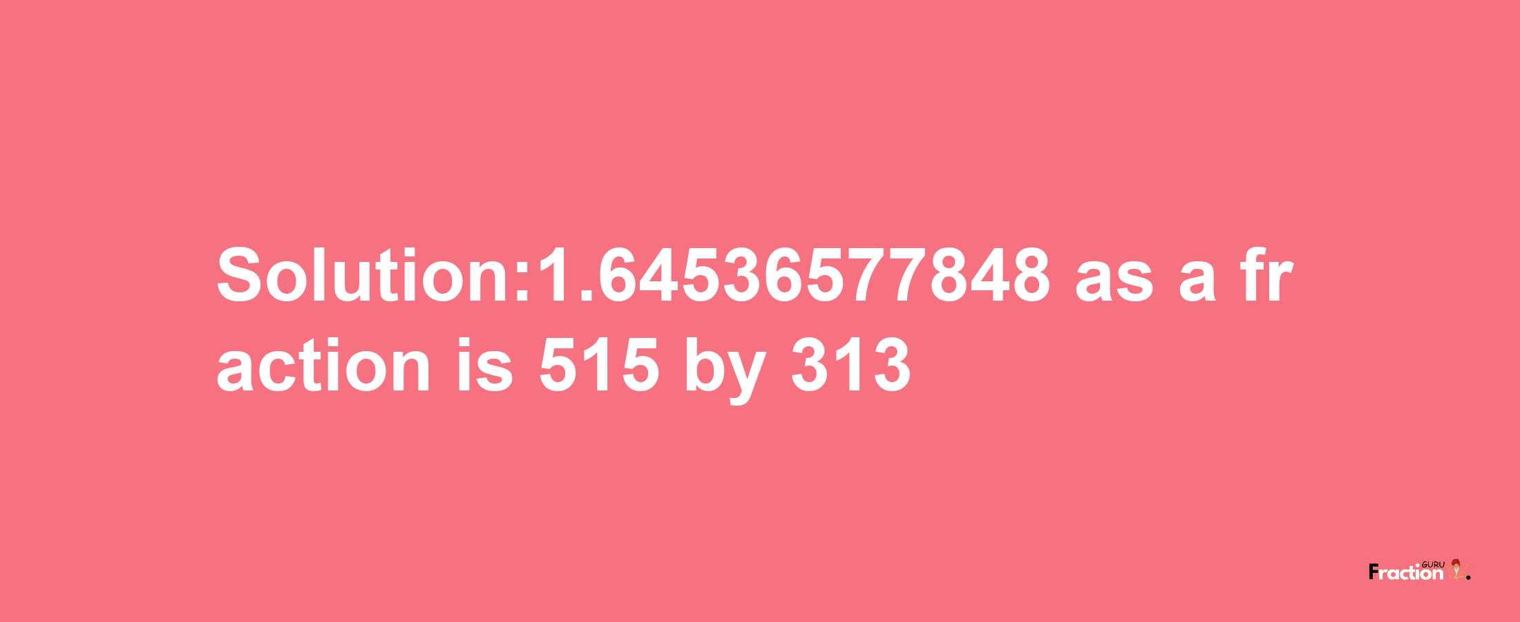 Solution:1.64536577848 as a fraction is 515/313