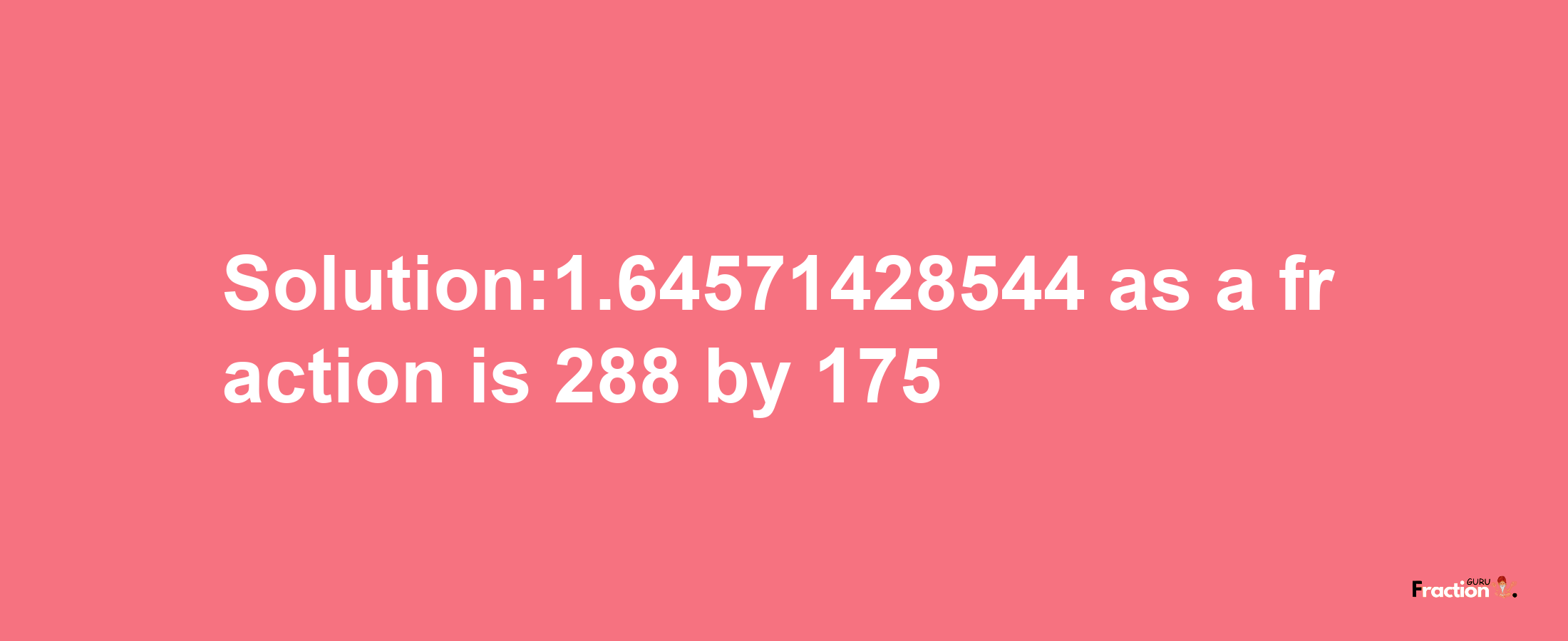 Solution:1.64571428544 as a fraction is 288/175