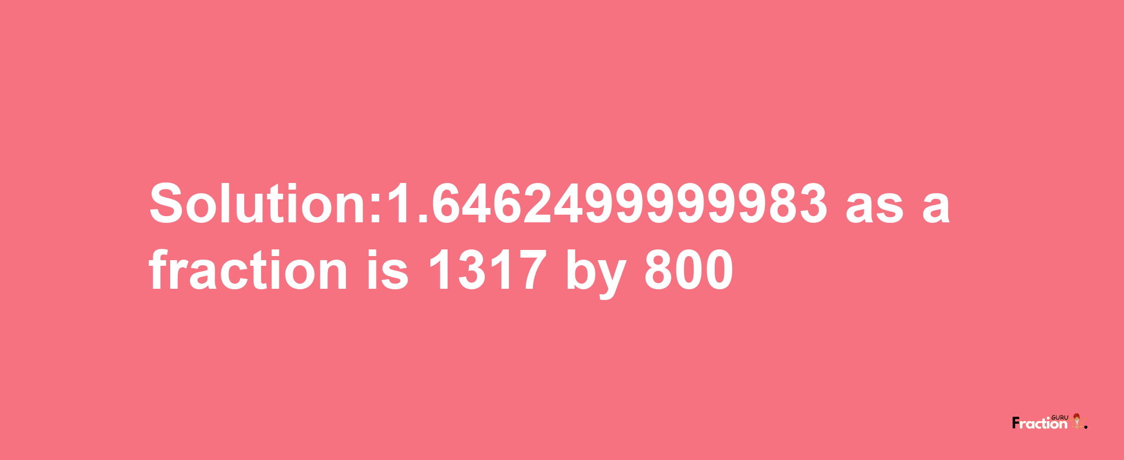 Solution:1.6462499999983 as a fraction is 1317/800