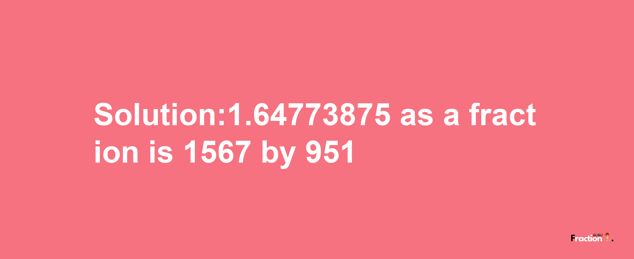 Solution:1.64773875 as a fraction is 1567/951