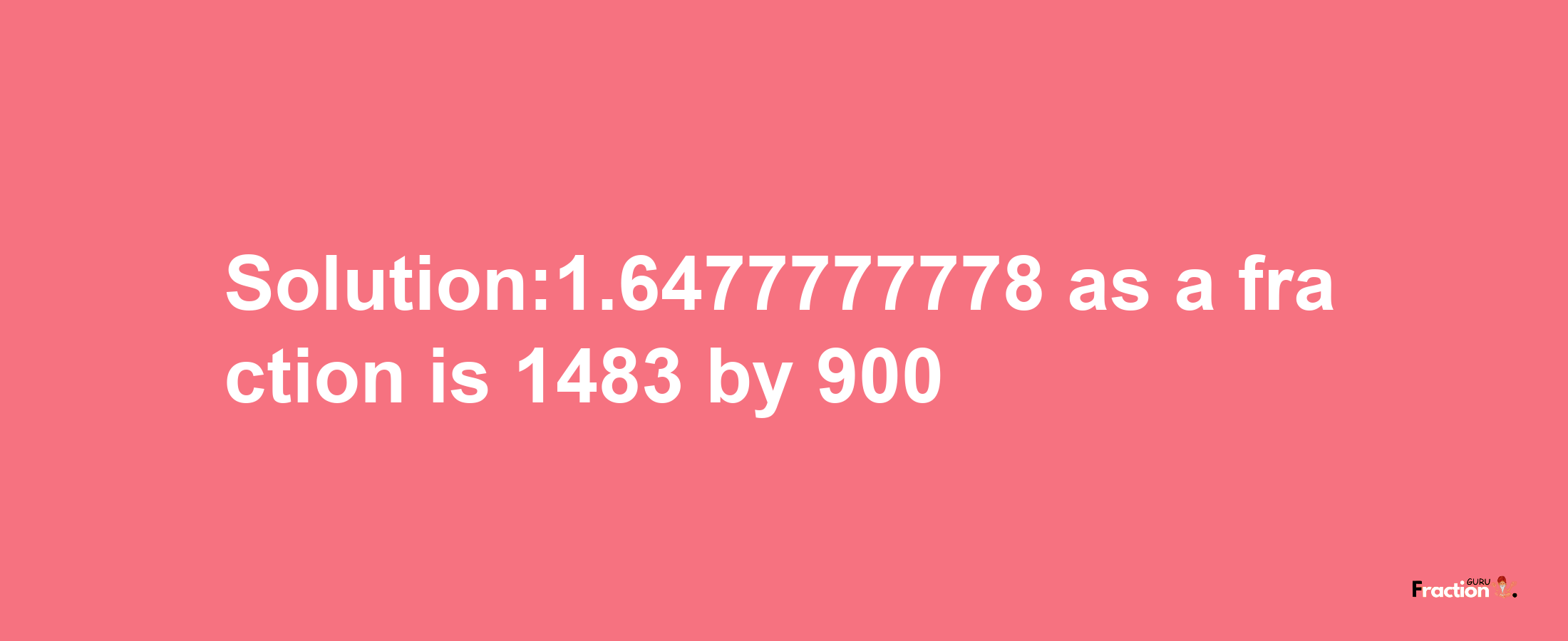 Solution:1.6477777778 as a fraction is 1483/900