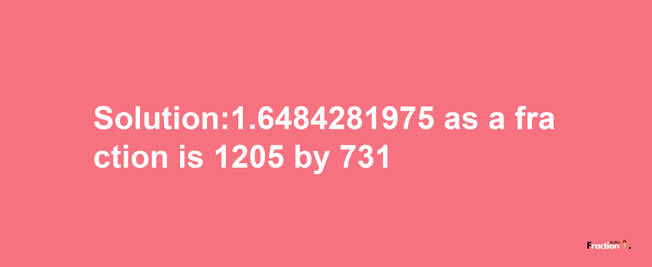 Solution:1.6484281975 as a fraction is 1205/731