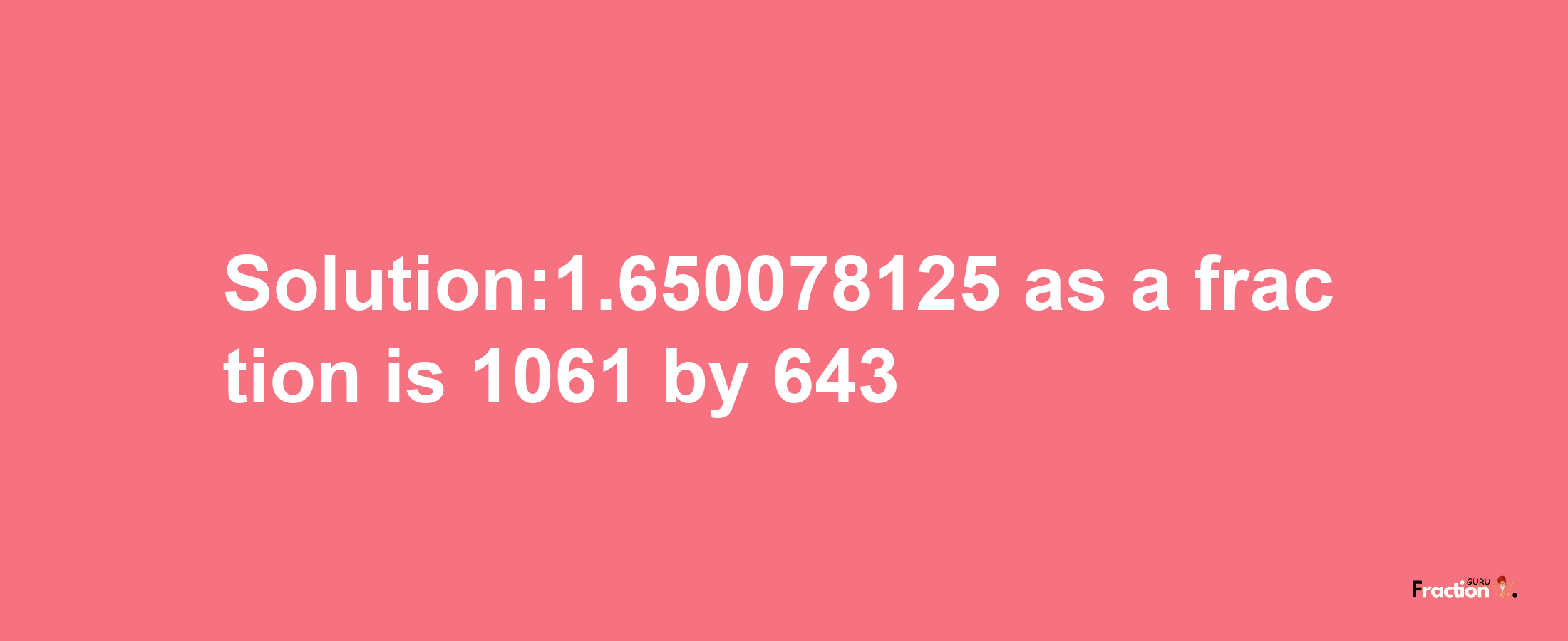 Solution:1.650078125 as a fraction is 1061/643