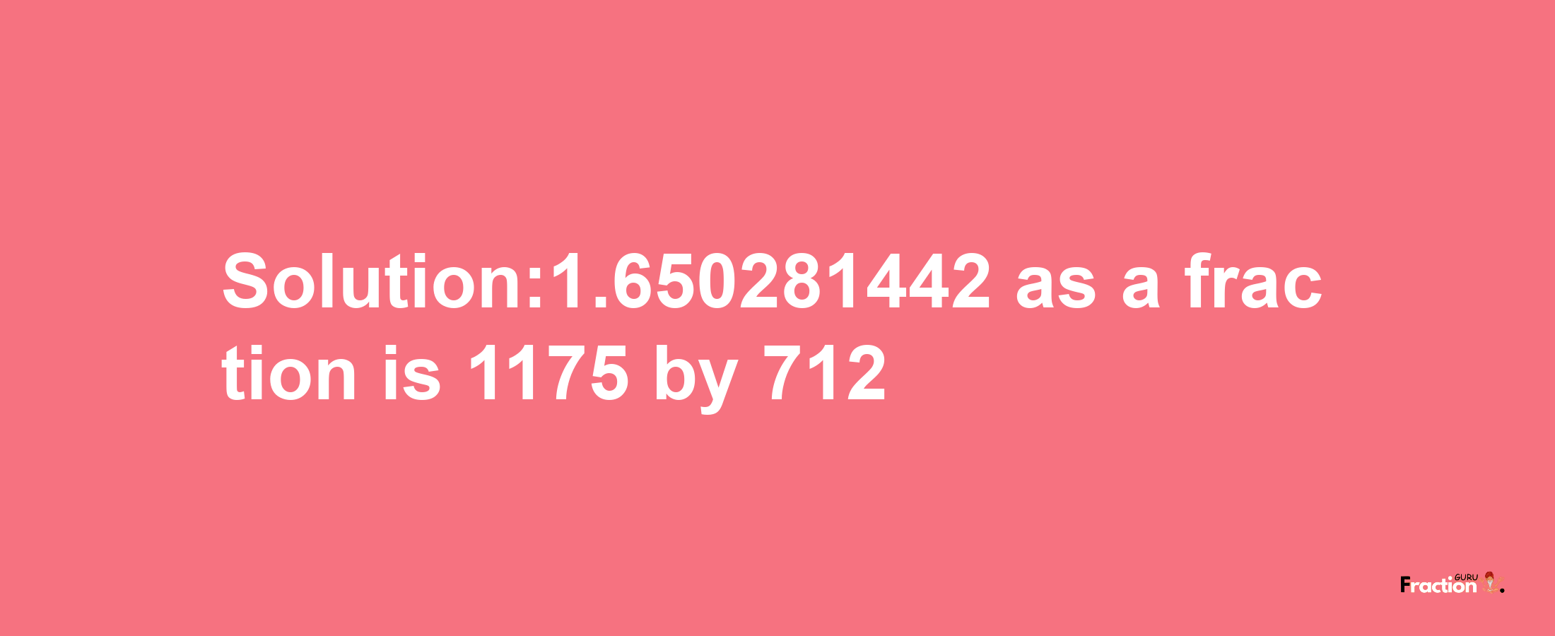 Solution:1.650281442 as a fraction is 1175/712