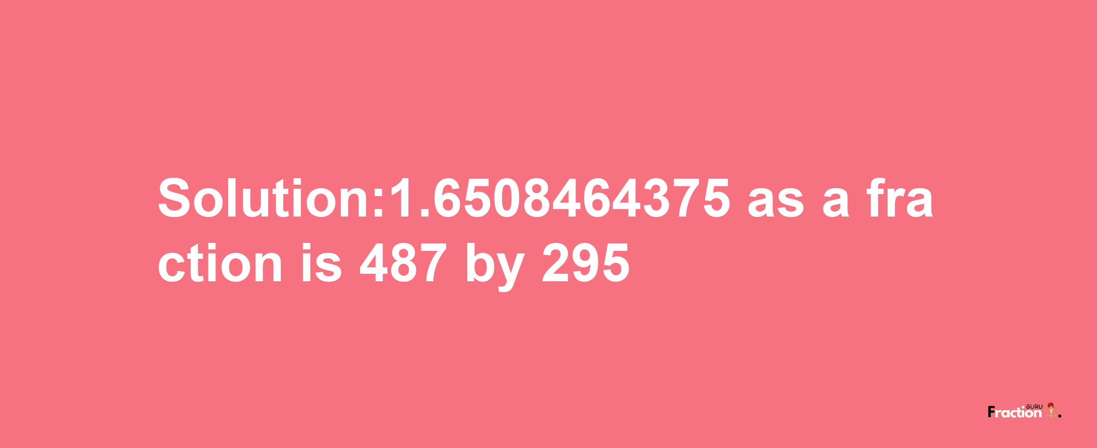 Solution:1.6508464375 as a fraction is 487/295