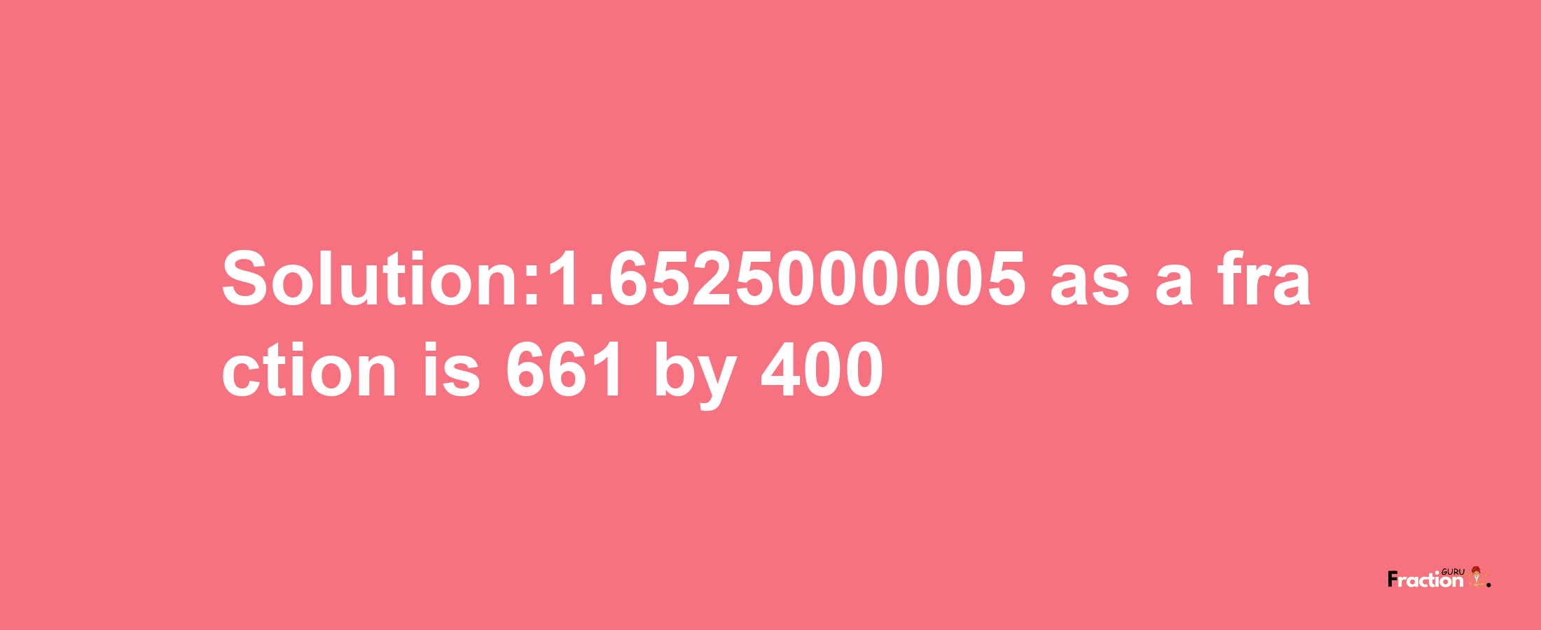 Solution:1.6525000005 as a fraction is 661/400