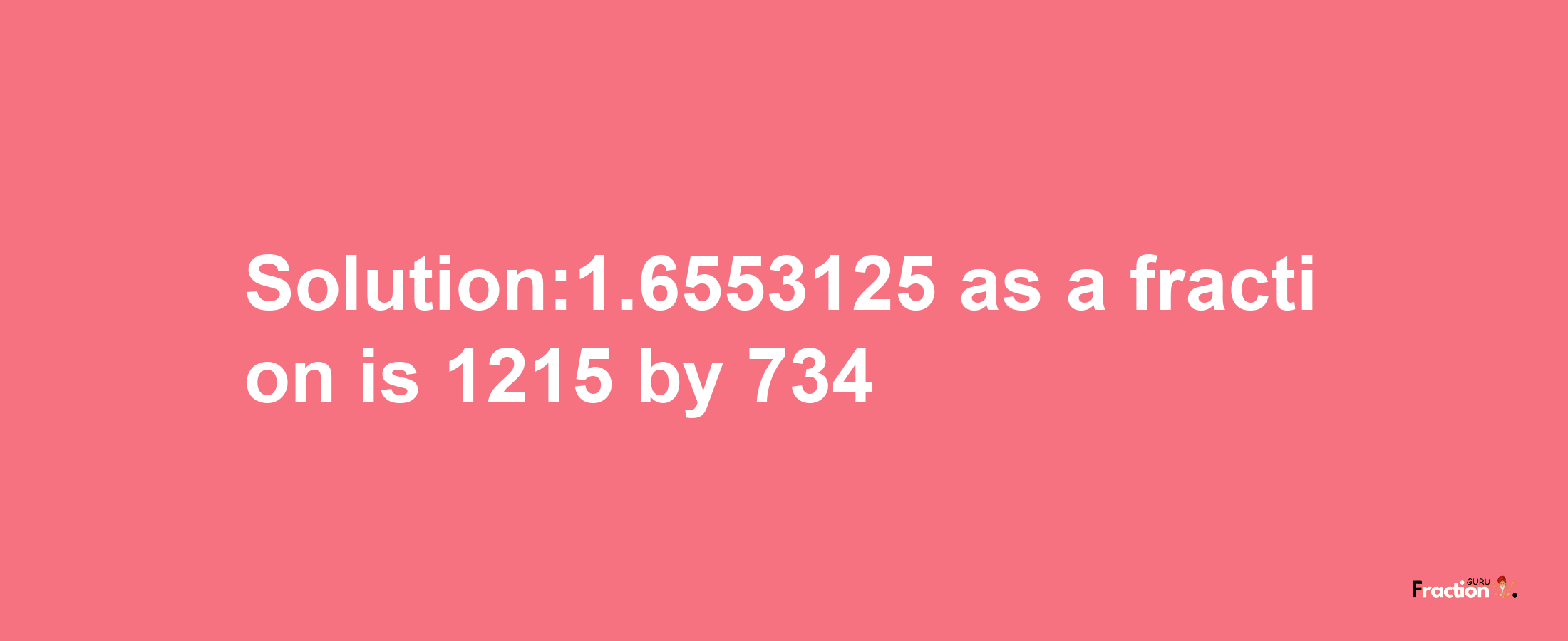 Solution:1.6553125 as a fraction is 1215/734