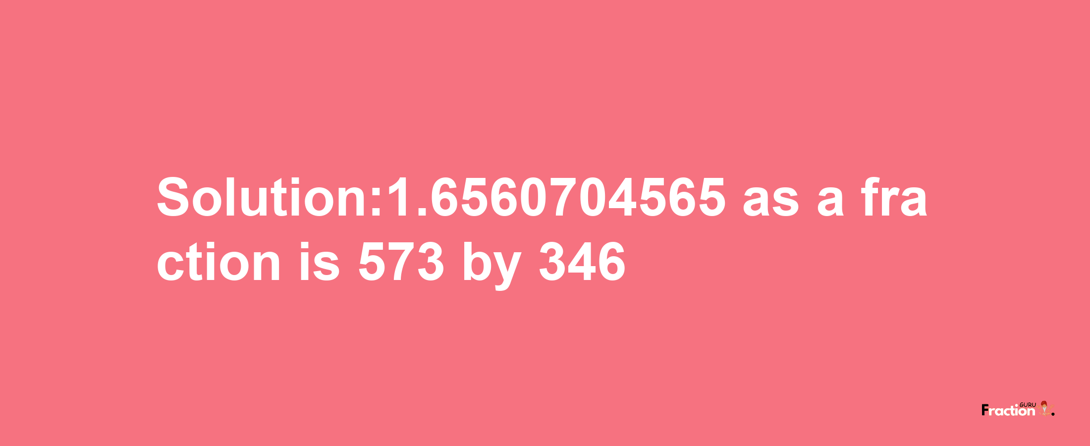 Solution:1.6560704565 as a fraction is 573/346