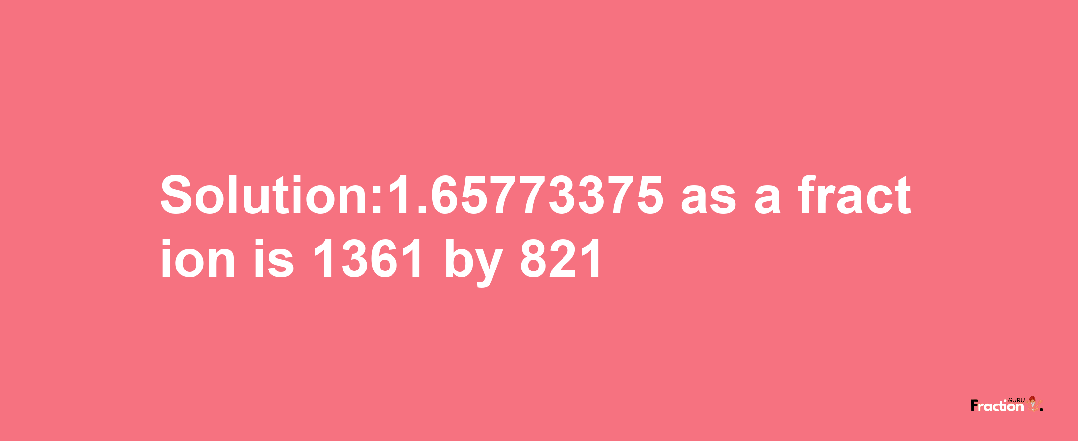 Solution:1.65773375 as a fraction is 1361/821