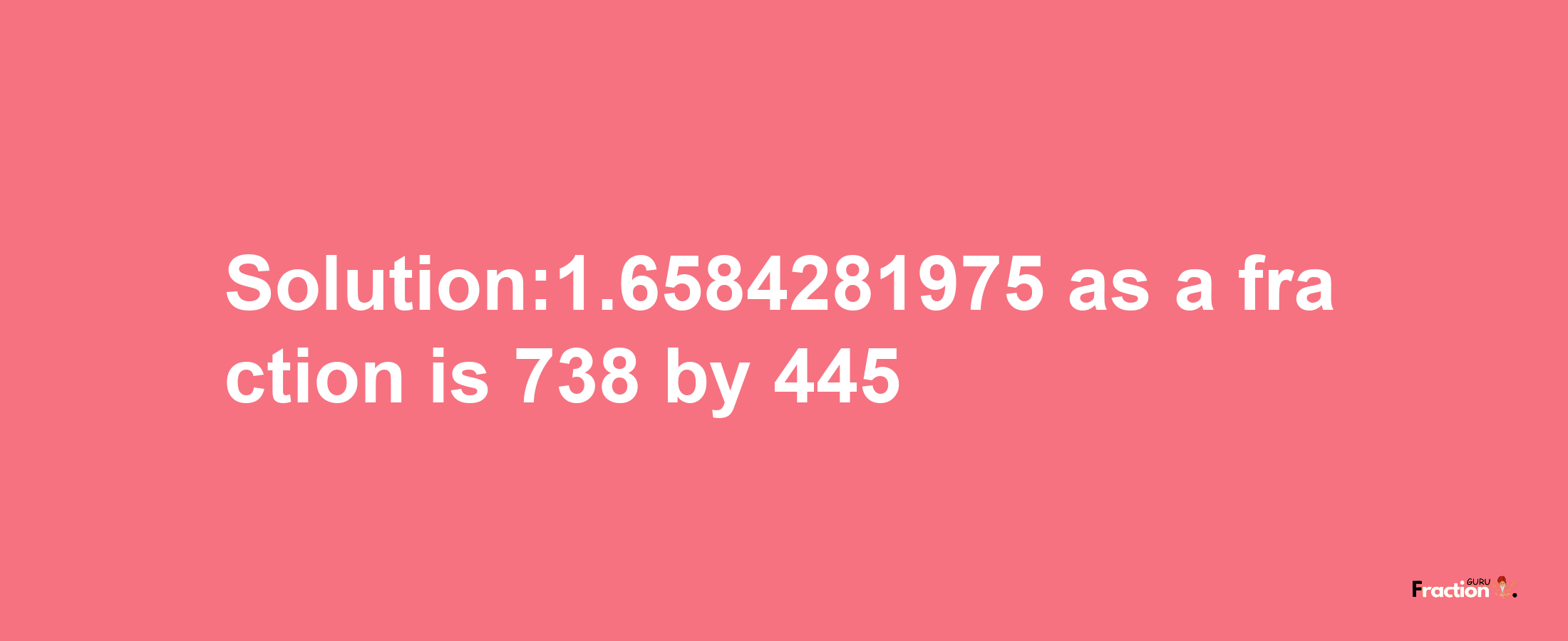 Solution:1.6584281975 as a fraction is 738/445