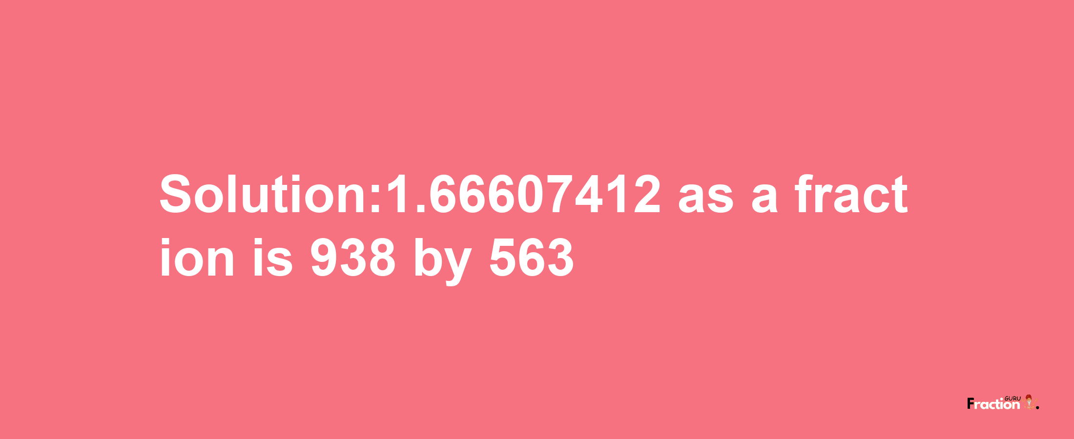 Solution:1.66607412 as a fraction is 938/563