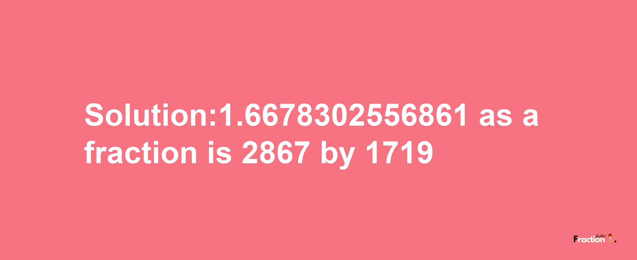 Solution:1.6678302556861 as a fraction is 2867/1719