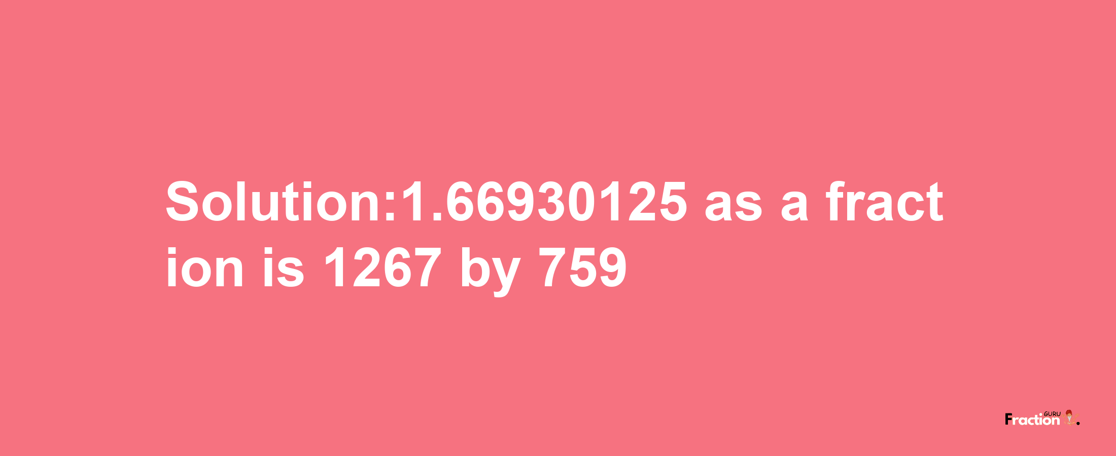 Solution:1.66930125 as a fraction is 1267/759