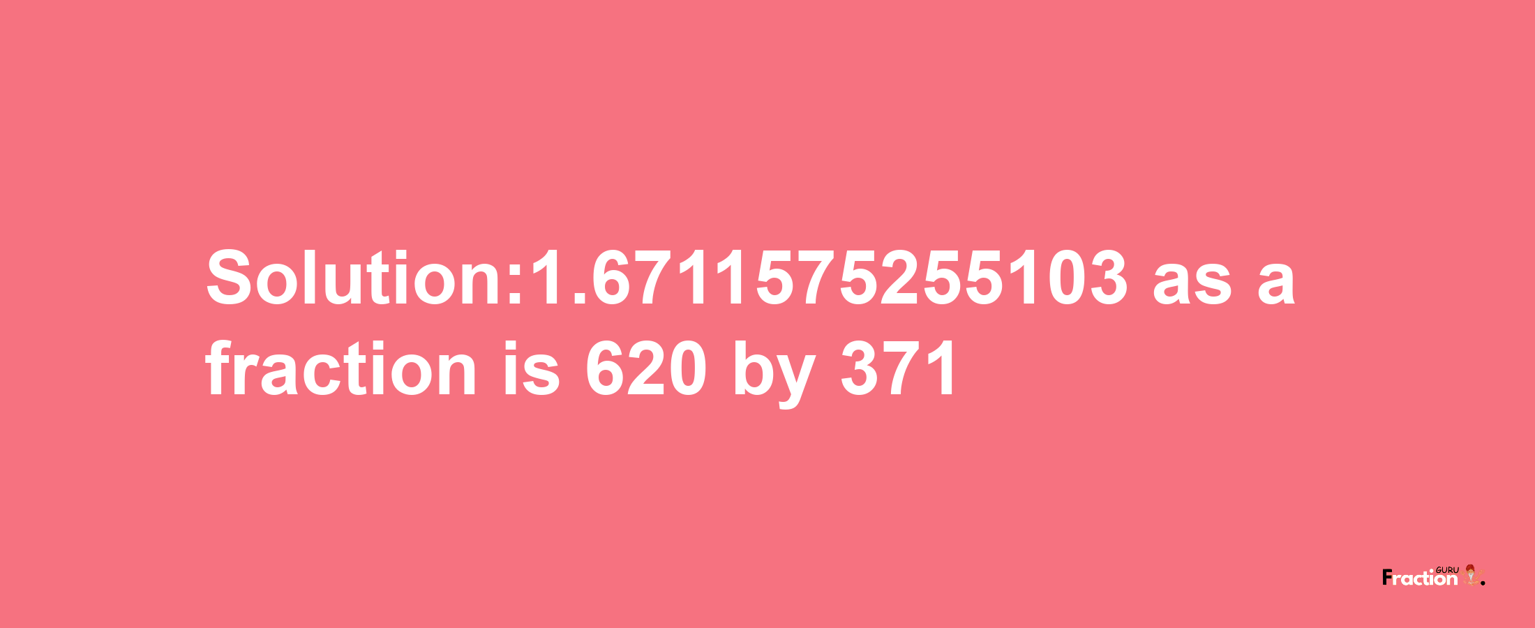 Solution:1.6711575255103 as a fraction is 620/371