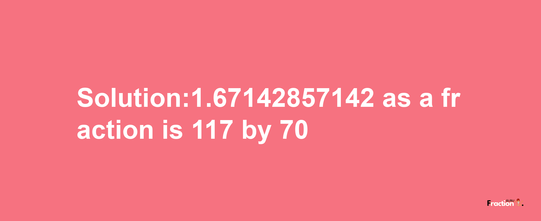 Solution:1.67142857142 as a fraction is 117/70