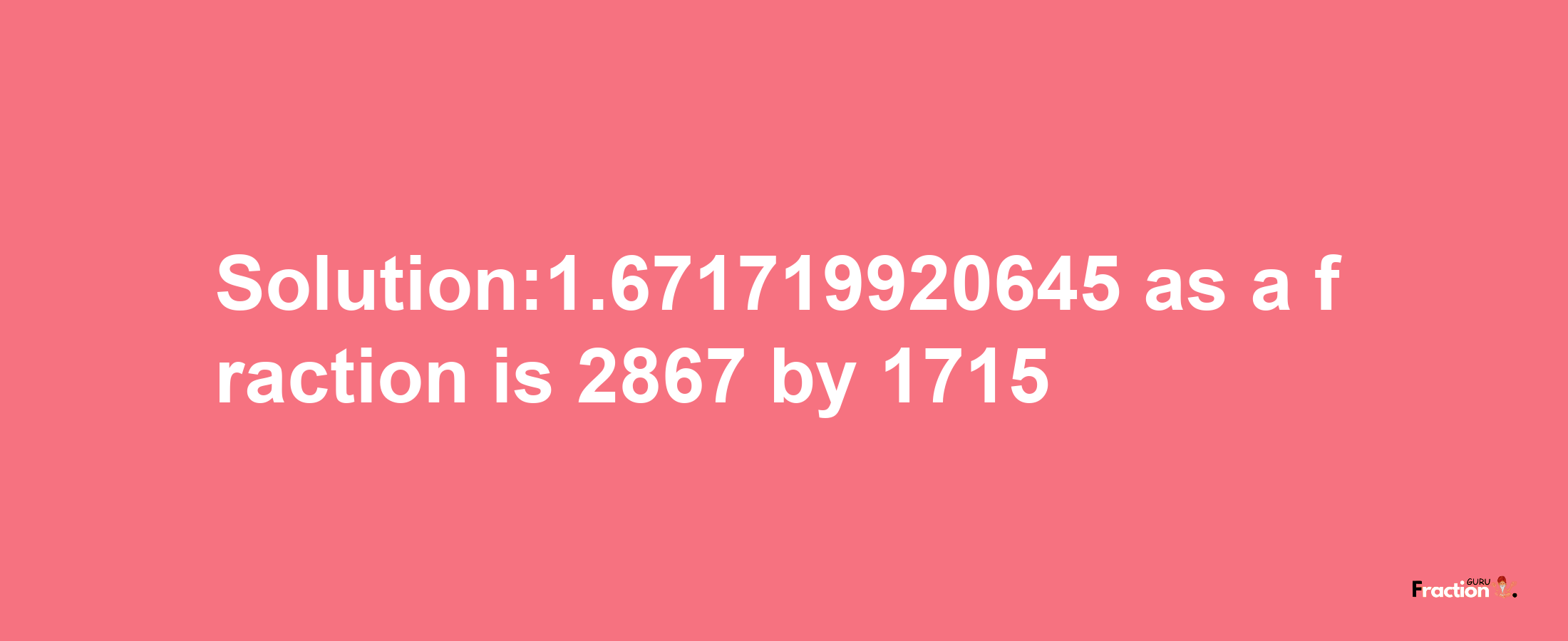 Solution:1.671719920645 as a fraction is 2867/1715