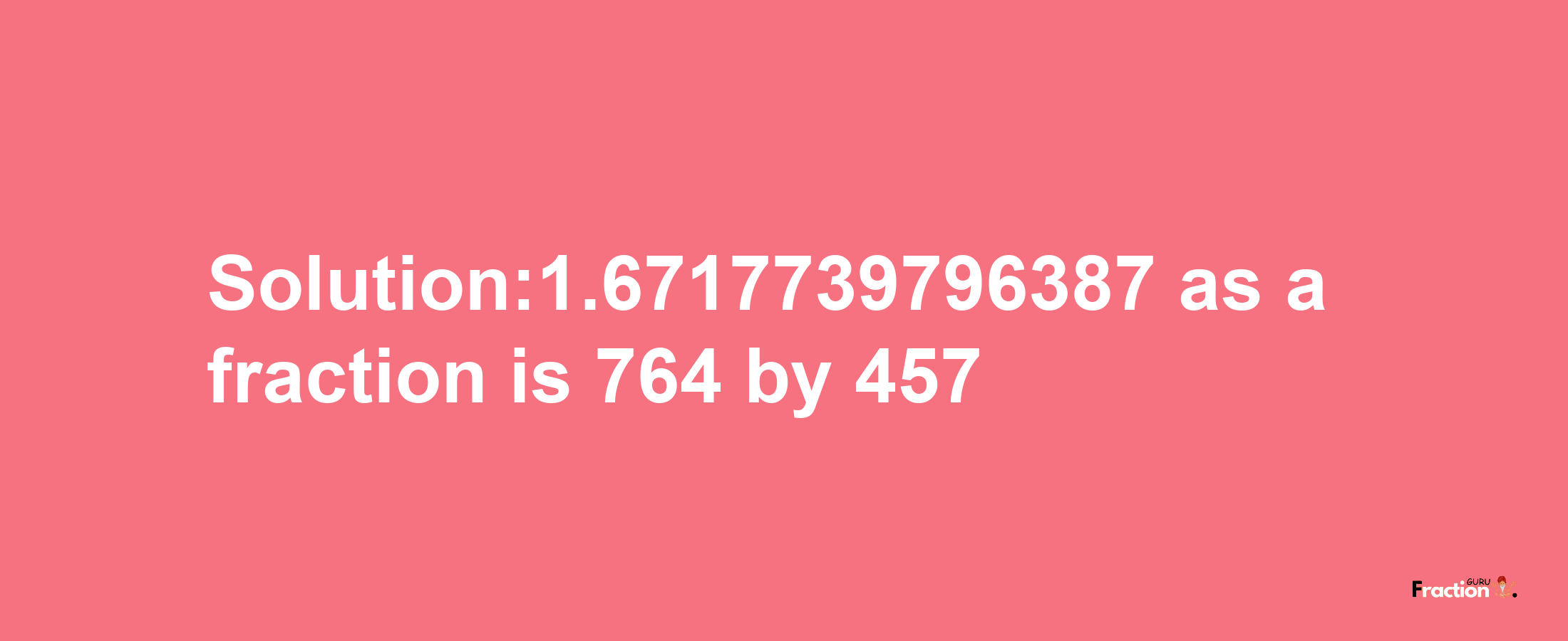 Solution:1.6717739796387 as a fraction is 764/457