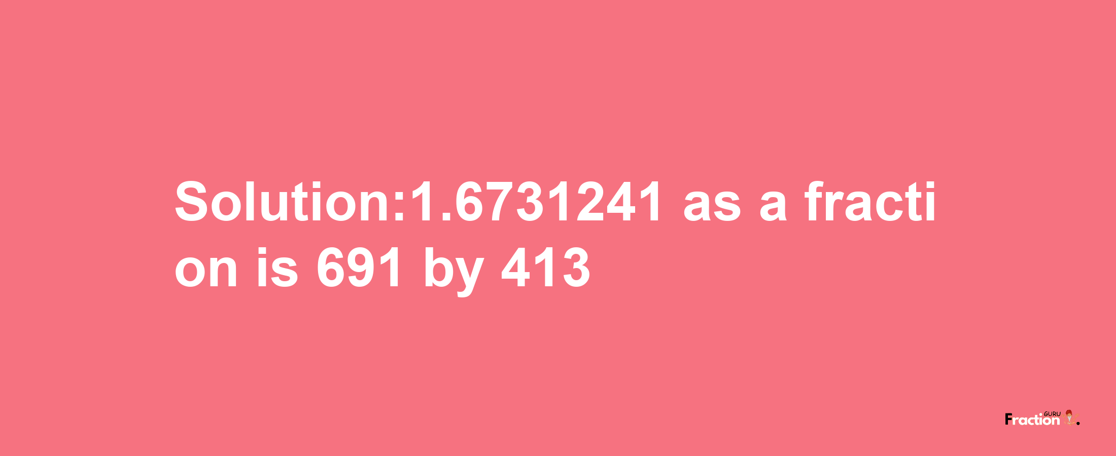 Solution:1.6731241 as a fraction is 691/413