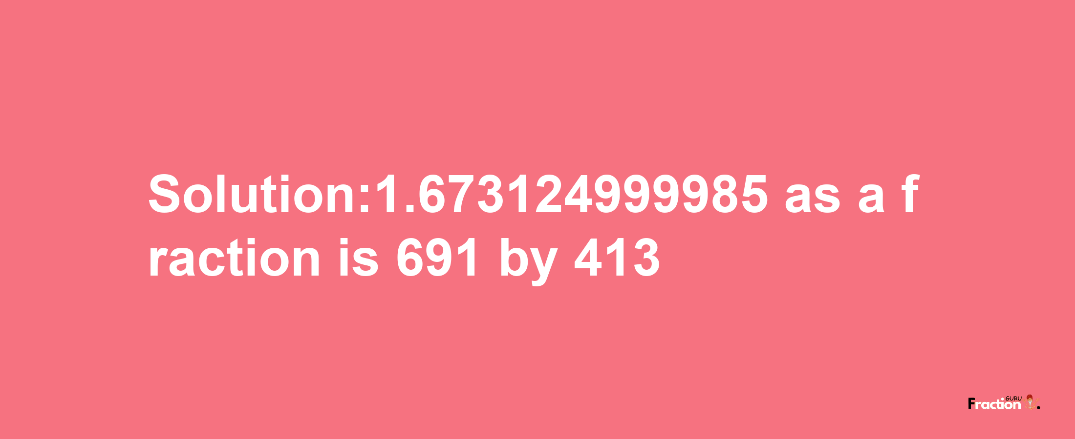 Solution:1.673124999985 as a fraction is 691/413