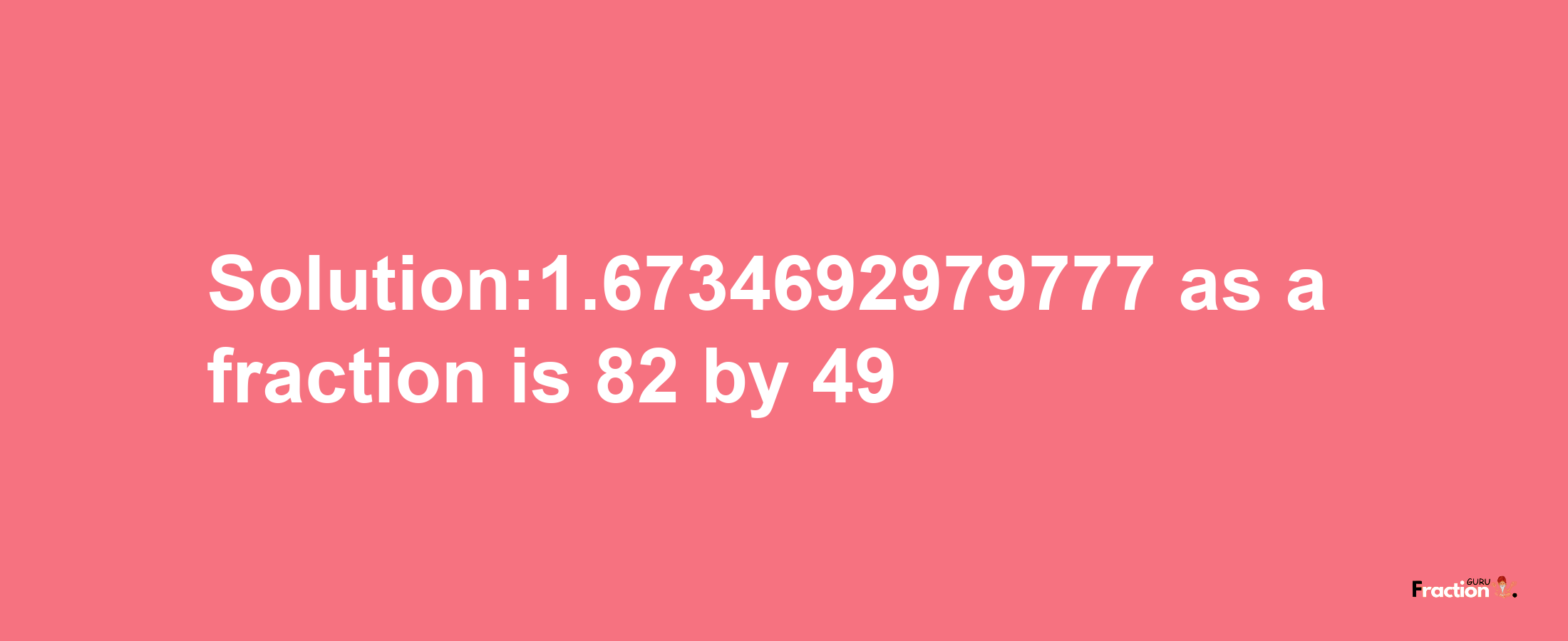 Solution:1.6734692979777 as a fraction is 82/49