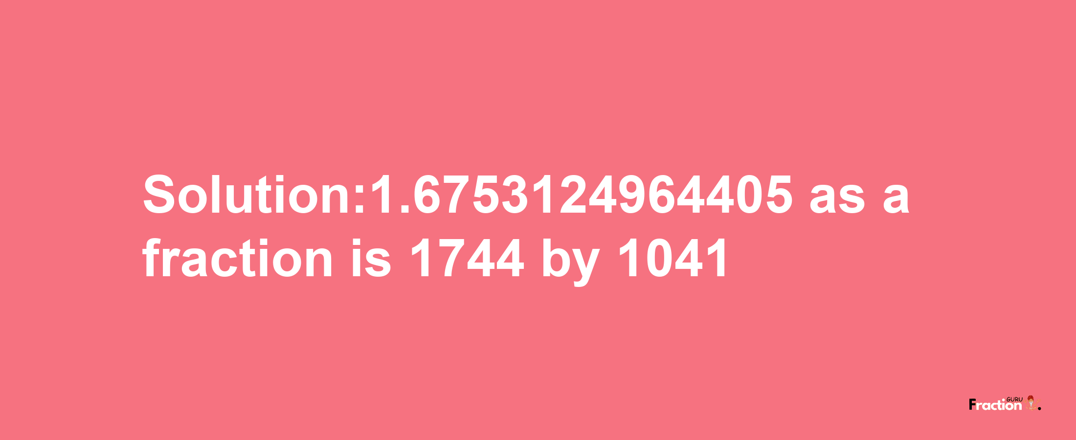 Solution:1.6753124964405 as a fraction is 1744/1041