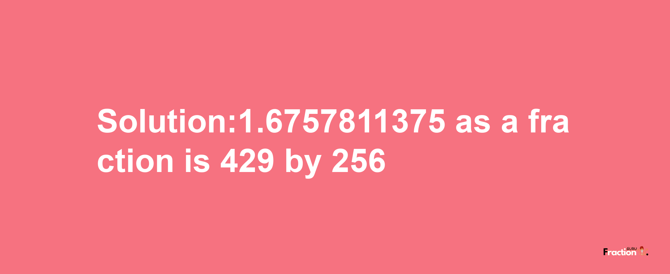 Solution:1.6757811375 as a fraction is 429/256