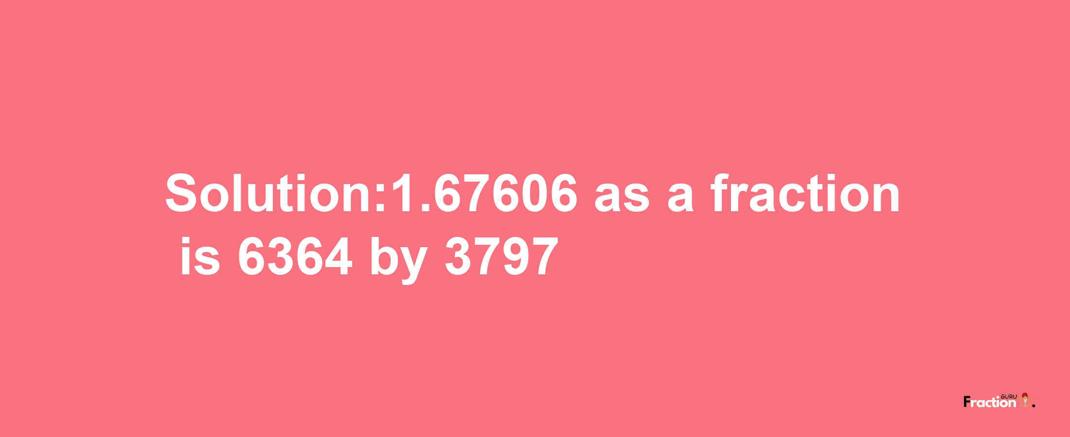 Solution:1.67606 as a fraction is 6364/3797