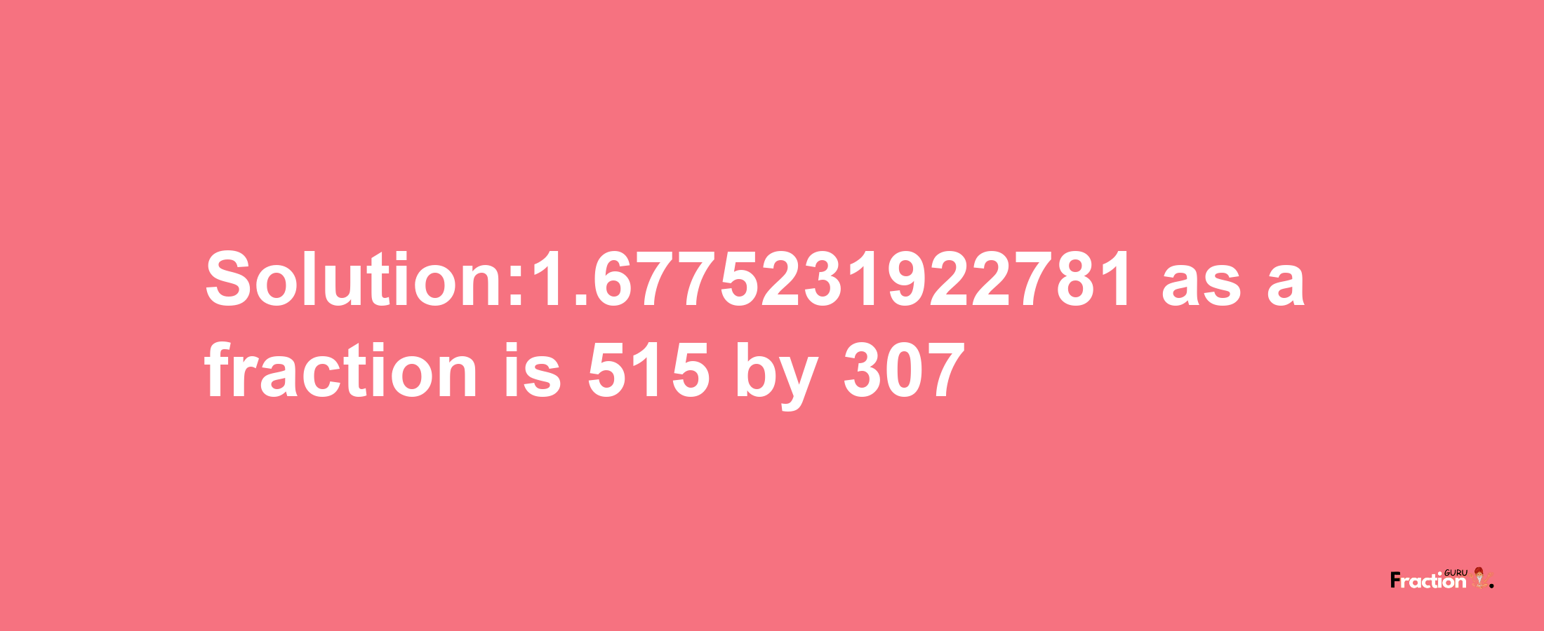 Solution:1.6775231922781 as a fraction is 515/307