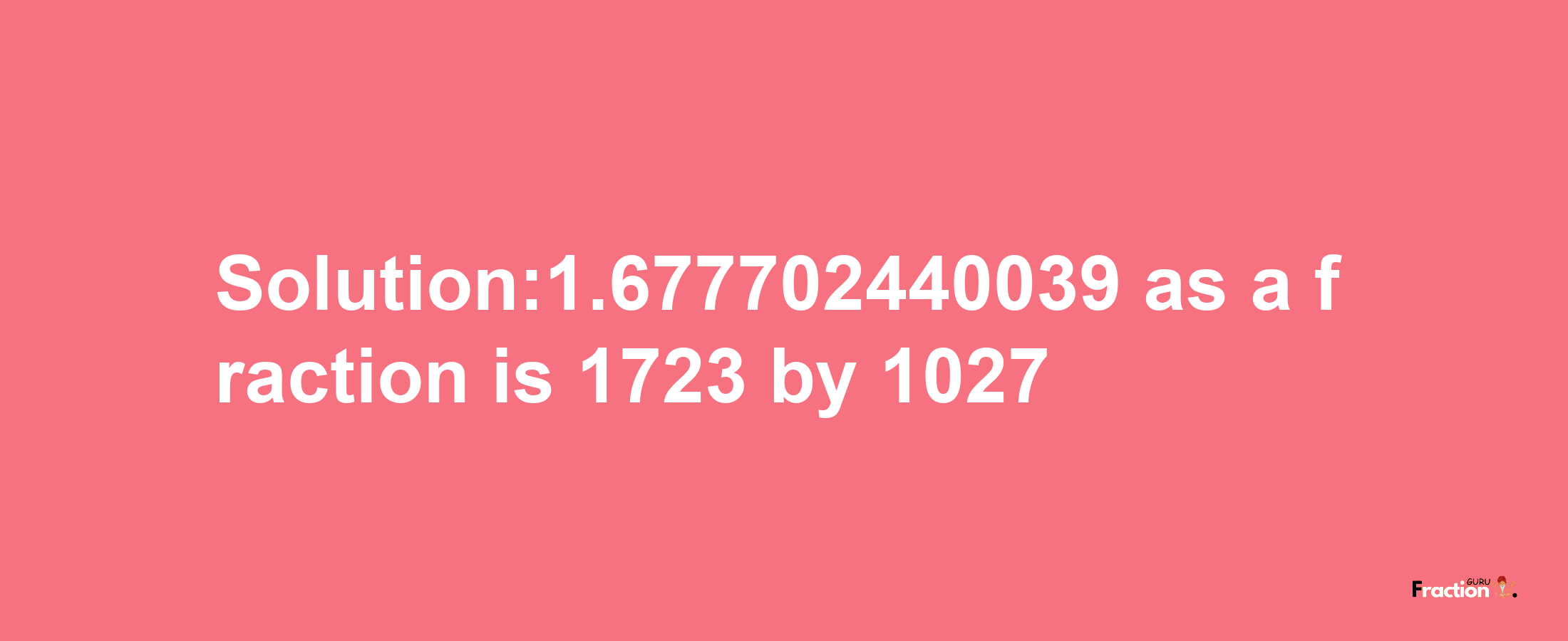 Solution:1.677702440039 as a fraction is 1723/1027