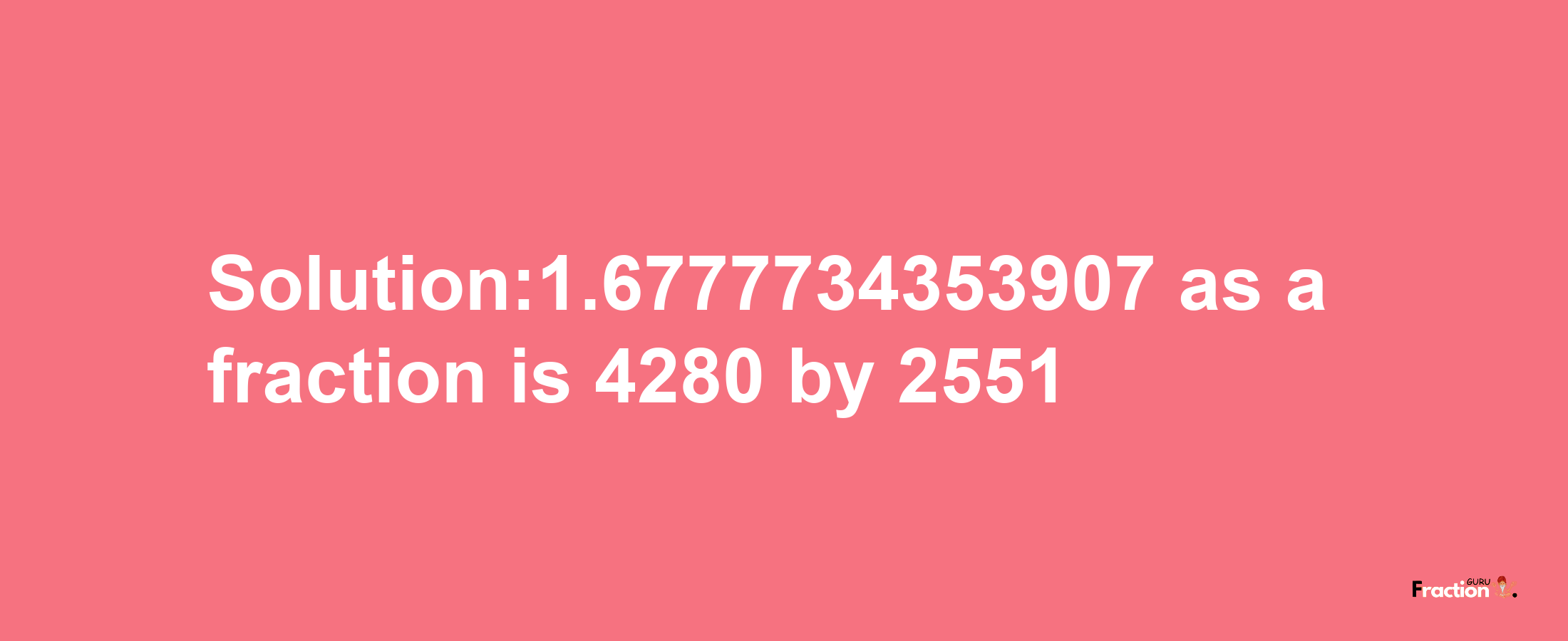 Solution:1.6777734353907 as a fraction is 4280/2551