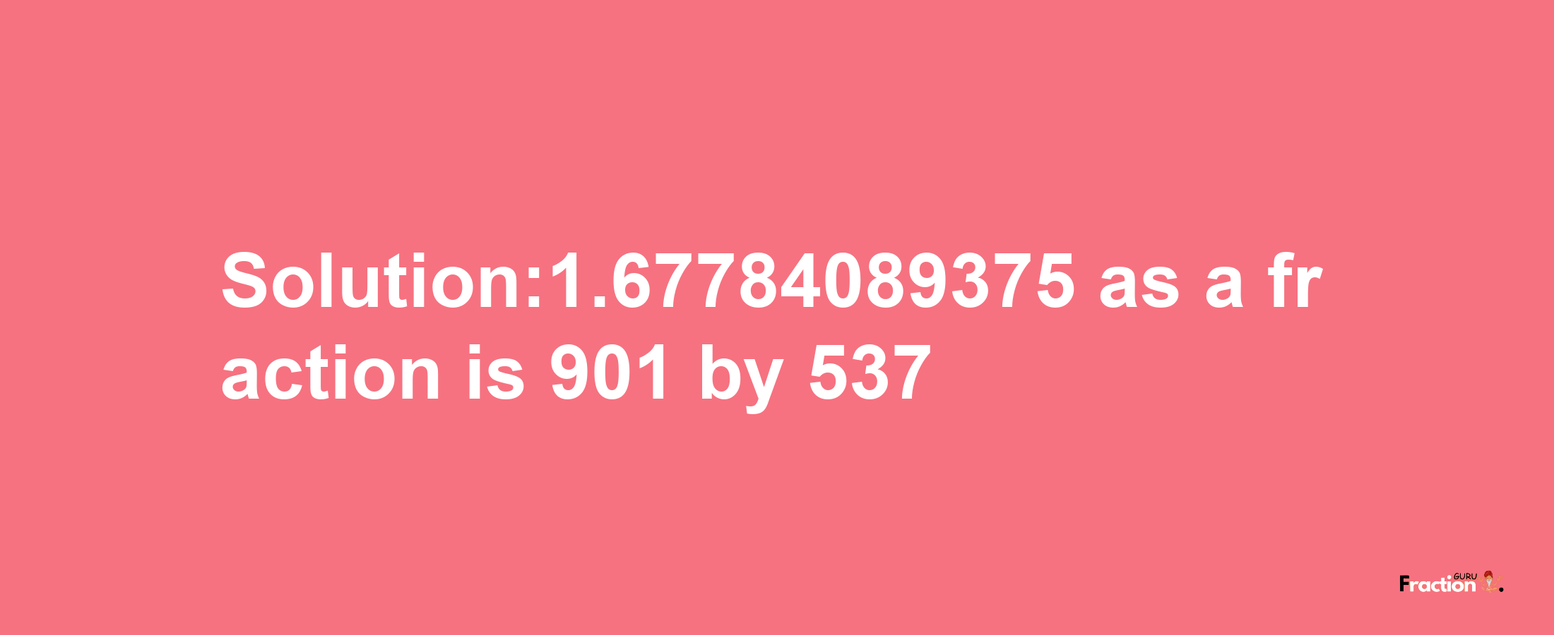 Solution:1.67784089375 as a fraction is 901/537