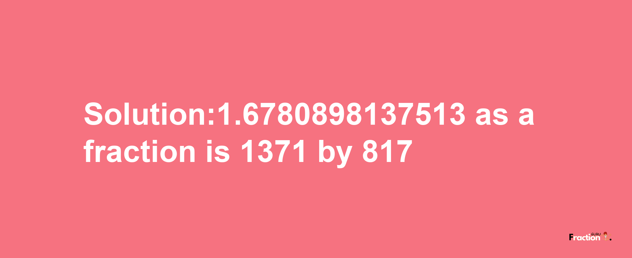 Solution:1.6780898137513 as a fraction is 1371/817