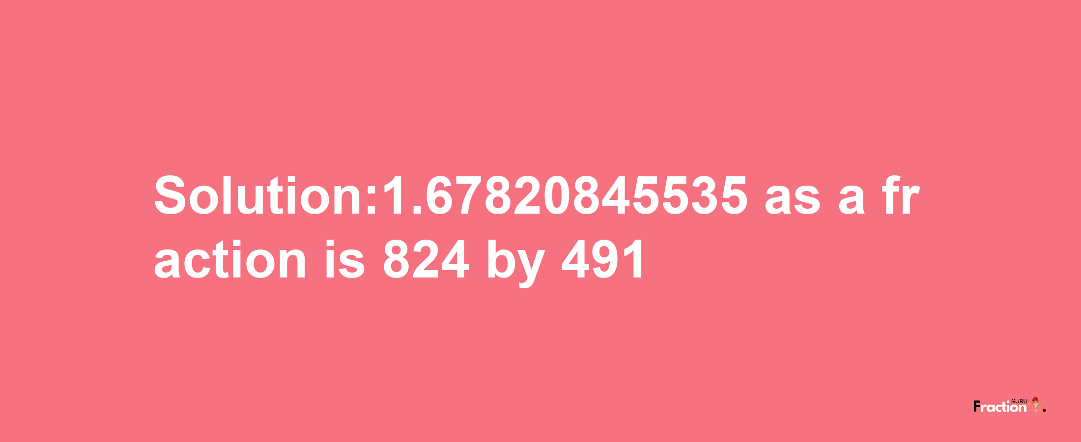 Solution:1.67820845535 as a fraction is 824/491