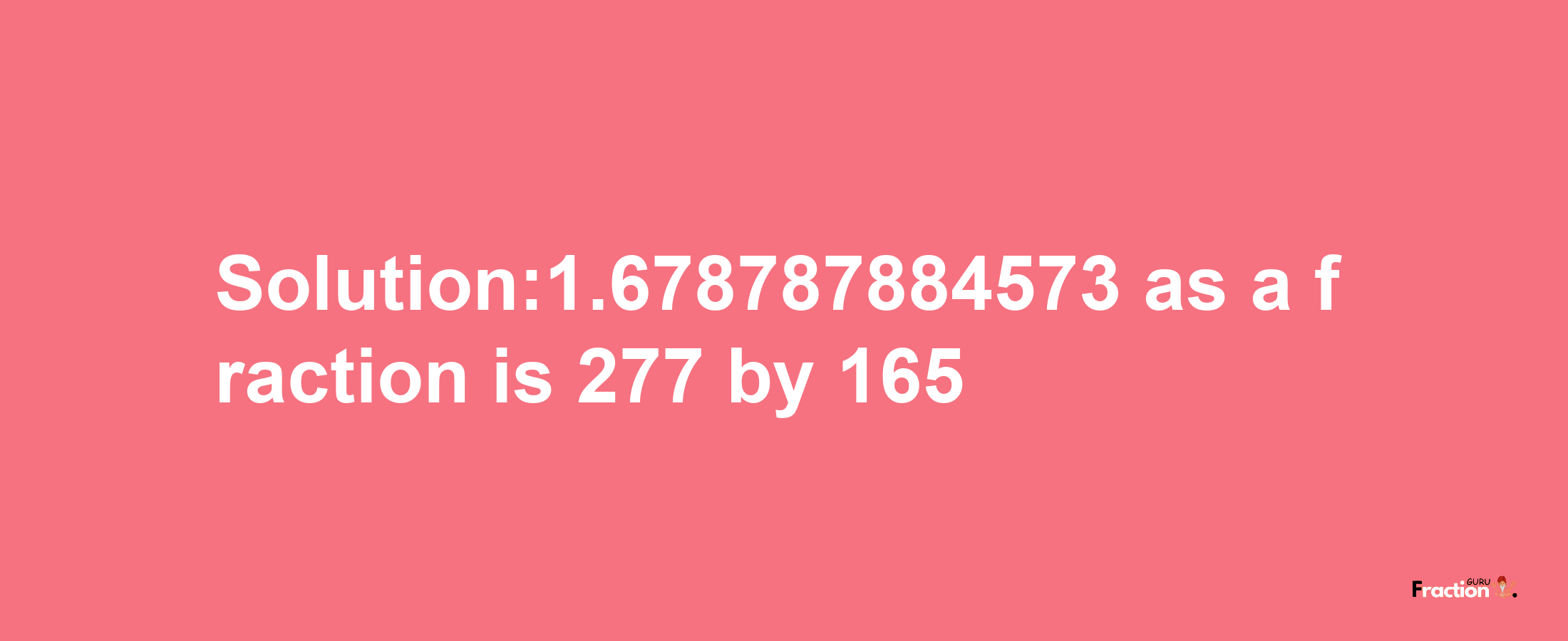 Solution:1.678787884573 as a fraction is 277/165