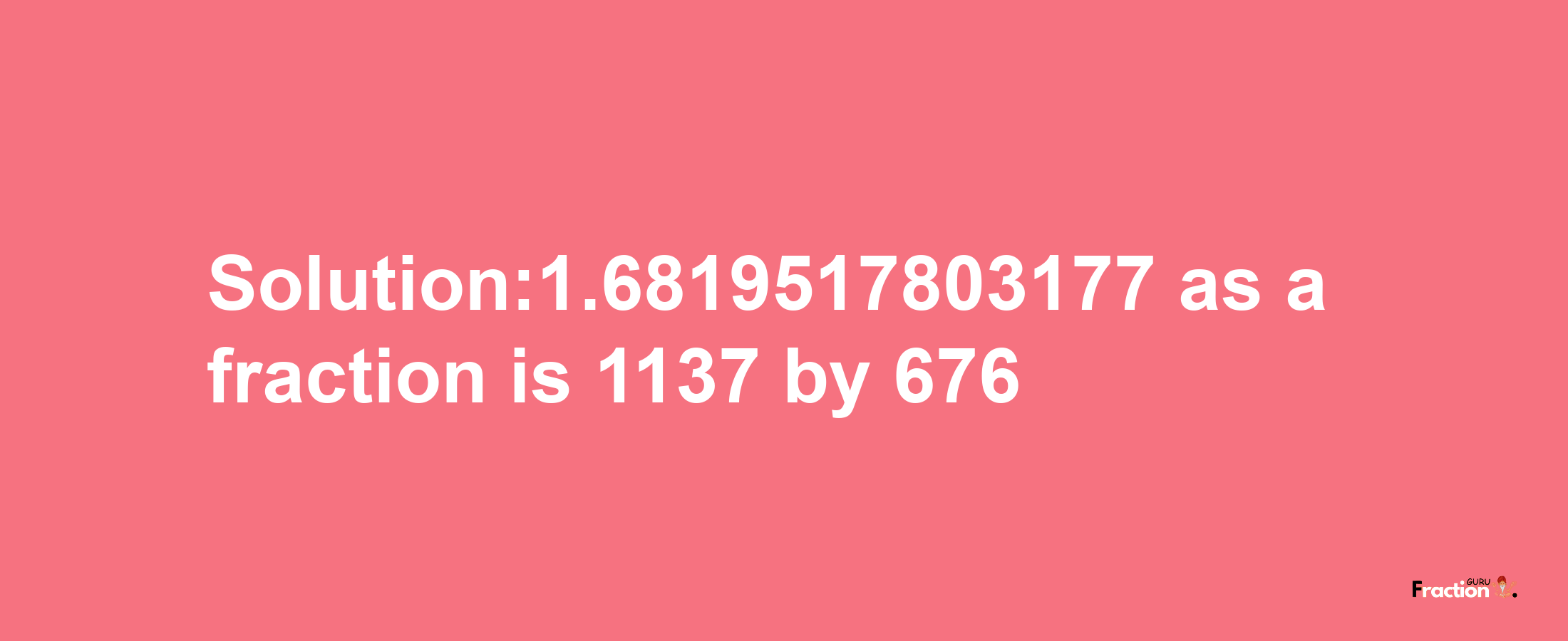 Solution:1.6819517803177 as a fraction is 1137/676