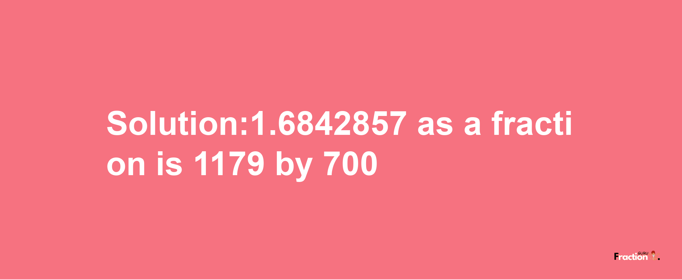 Solution:1.6842857 as a fraction is 1179/700