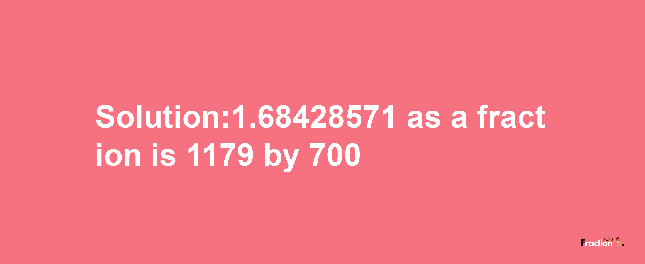 Solution:1.68428571 as a fraction is 1179/700