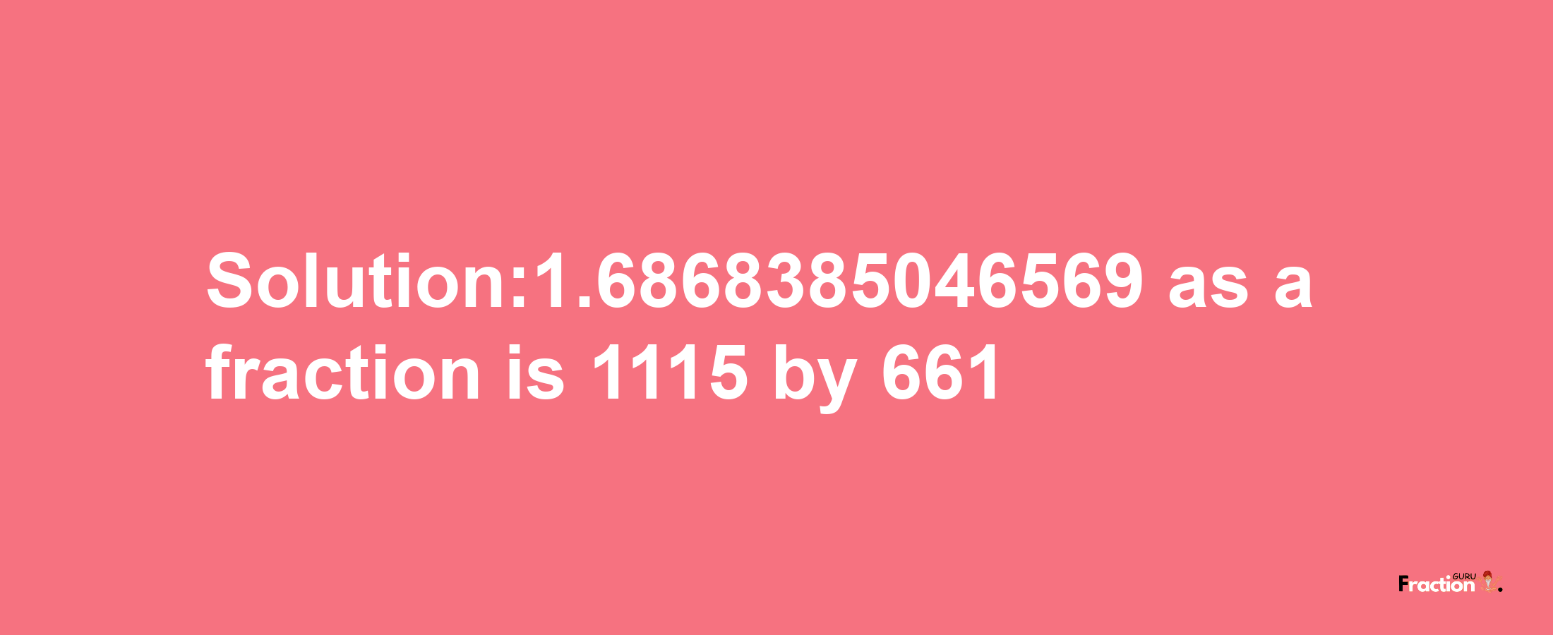 Solution:1.6868385046569 as a fraction is 1115/661