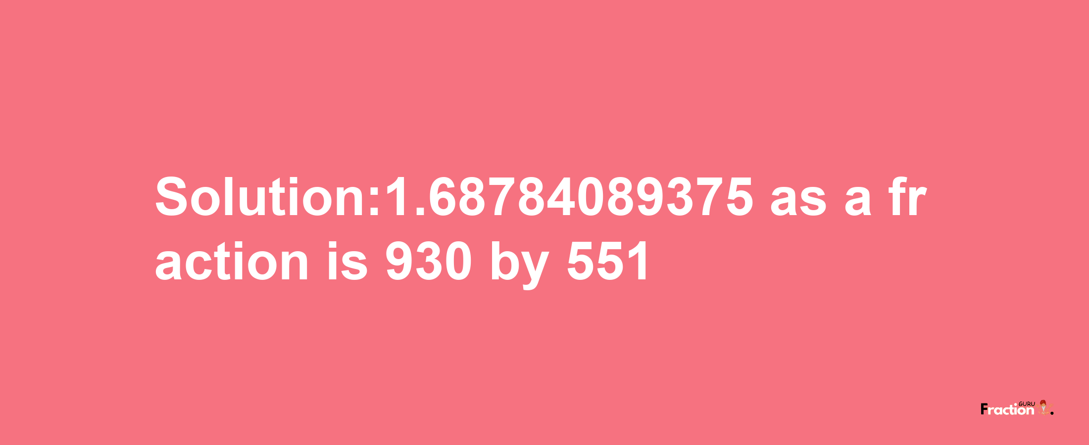 Solution:1.68784089375 as a fraction is 930/551