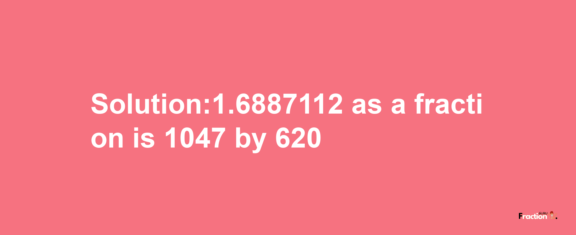 Solution:1.6887112 as a fraction is 1047/620